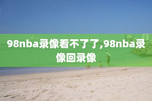 98nba录像看不了了,98nba录像回录像