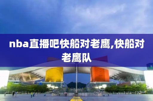nba直播吧快船对老鹰,快船对老鹰队