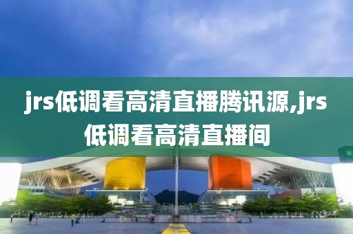 jrs低调看高清直播腾讯源,jrs低调看高清直播间