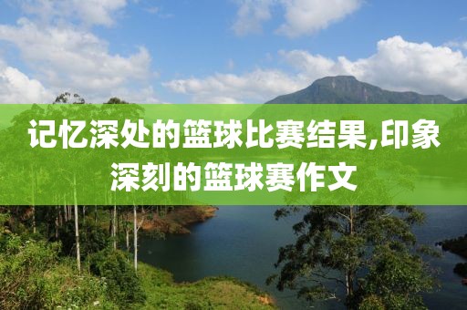 记忆深处的篮球比赛结果,印象深刻的篮球赛作文