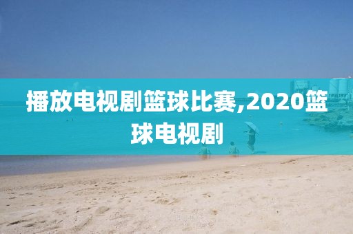 播放电视剧篮球比赛,2020篮球电视剧