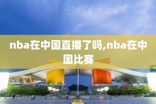 nba在中国直播了吗,nba在中国比赛