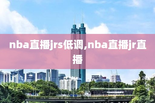 nba直播jrs低调,nba直播jr直播