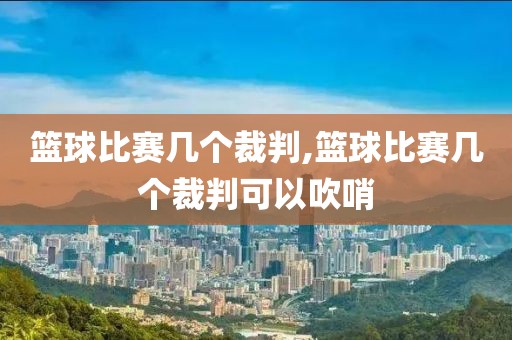 篮球比赛几个裁判,篮球比赛几个裁判可以吹哨