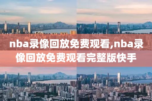 nba录像回放免费观看,nba录像回放免费观看完整版快手