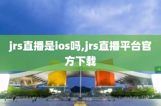 jrs直播是ios吗,jrs直播平台官方下载