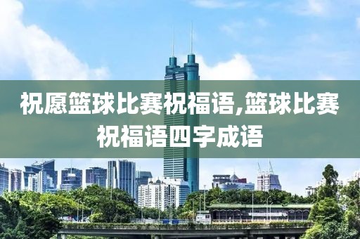 祝愿篮球比赛祝福语,篮球比赛祝福语四字成语