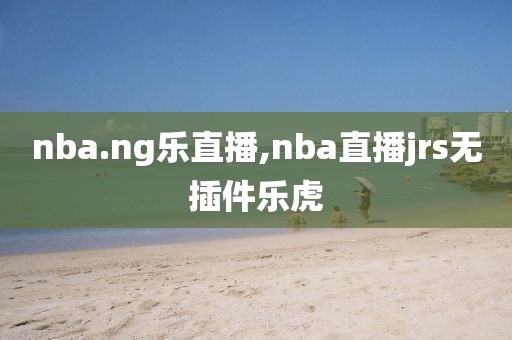 nba.ng乐直播,nba直播jrs无插件乐虎