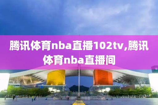 腾讯体育nba直播102tv,腾讯体育nba直播间