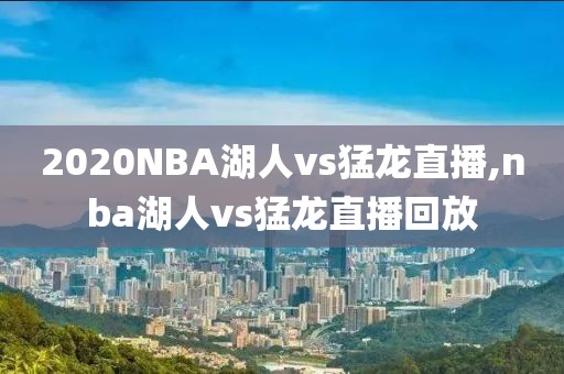 2020NBA湖人vs猛龙直播,nba湖人vs猛龙直播回放