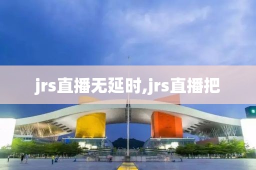 jrs直播无延时,jrs直播把