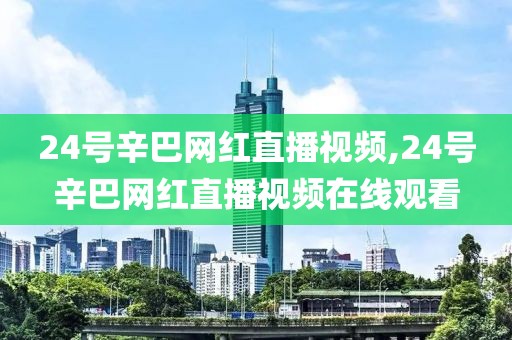 24号辛巴网红直播视频,24号辛巴网红直播视频在线观看