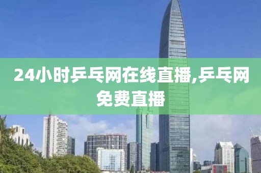 24小时乒乓网在线直播,乒乓网免费直播