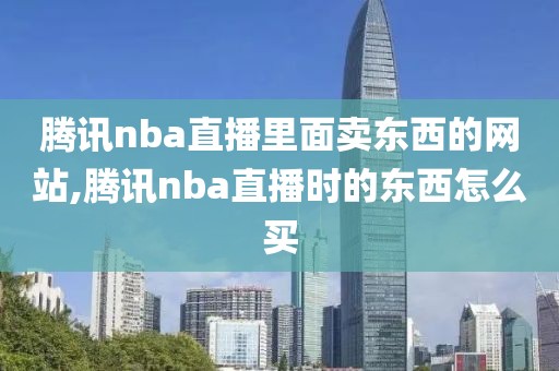 腾讯nba直播里面卖东西的网站,腾讯nba直播时的东西怎么买