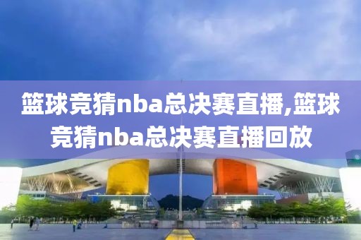 篮球竞猜nba总决赛直播,篮球竞猜nba总决赛直播回放