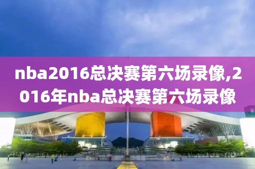 nba2016总决赛第六场录像,2016年nba总决赛第六场录像