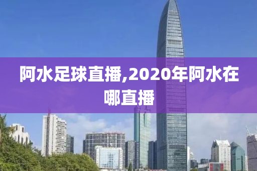 阿水足球直播,2020年阿水在哪直播