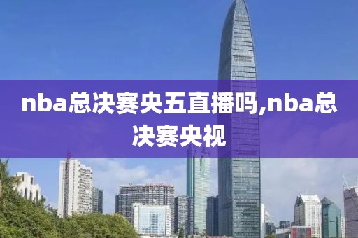 nba总决赛央五直播吗,nba总决赛央视