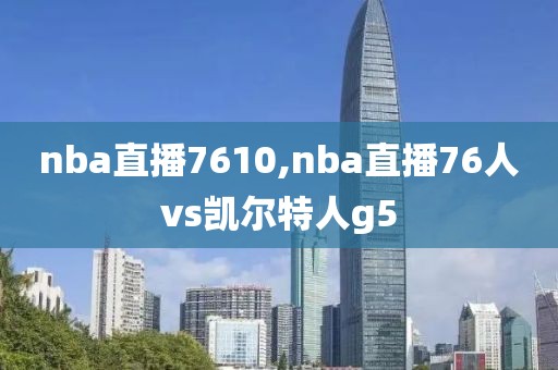 nba直播7610,nba直播76人vs凯尔特人g5