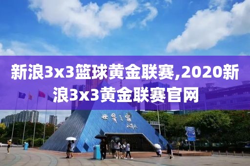 新浪3x3篮球黄金联赛,2020新浪3x3黄金联赛官网