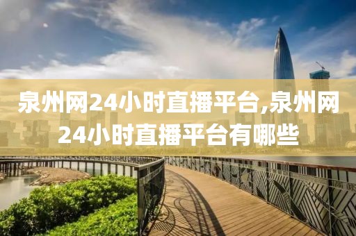 泉州网24小时直播平台,泉州网24小时直播平台有哪些