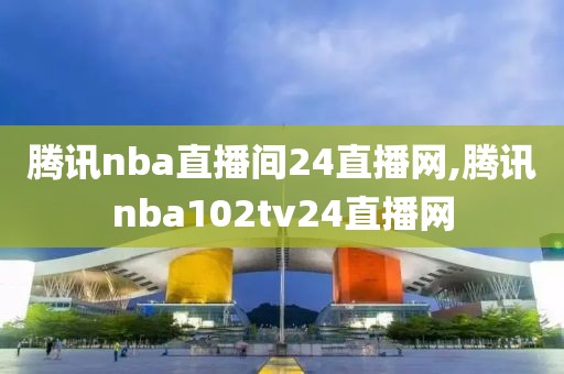 腾讯nba直播间24直播网,腾讯nba102tv24直播网