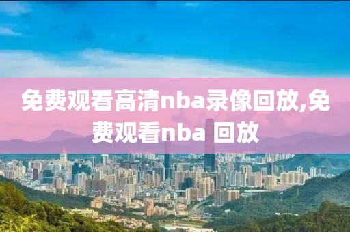 免费观看高清nba录像回放,免费观看nba 回放