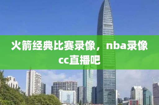 火箭经典比赛录像，nba录像cc直播吧