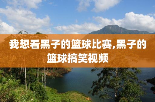 我想看黑子的篮球比赛,黑子的篮球搞笑视频
