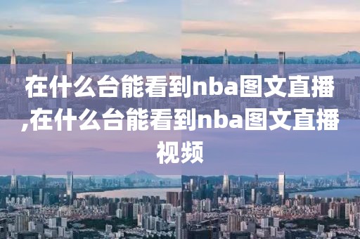 在什么台能看到nba图文直播,在什么台能看到nba图文直播视频