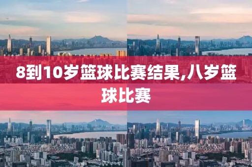 8到10岁篮球比赛结果,八岁篮球比赛