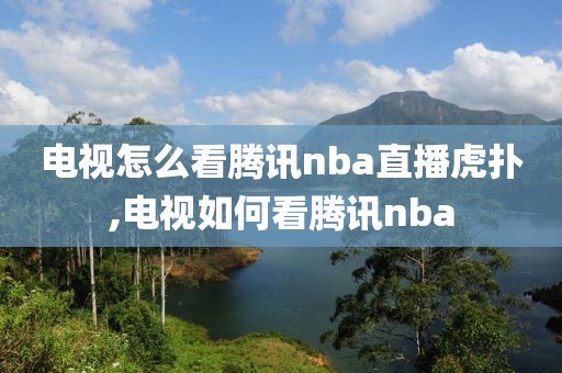 电视怎么看腾讯nba直播虎扑,电视如何看腾讯nba