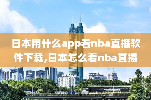 日本用什么app看nba直播软件下载,日本怎么看nba直播