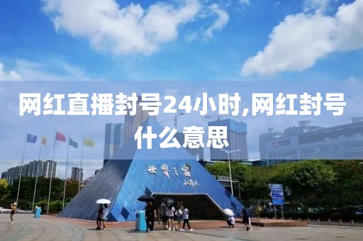 网红直播封号24小时,网红封号什么意思