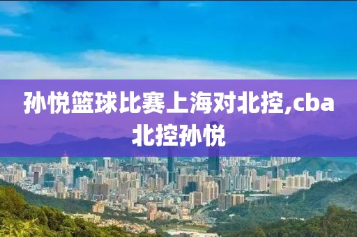 孙悦篮球比赛上海对北控,cba北控孙悦