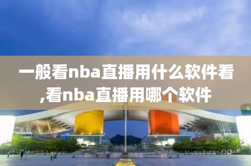 一般看nba直播用什么软件看,看nba直播用哪个软件