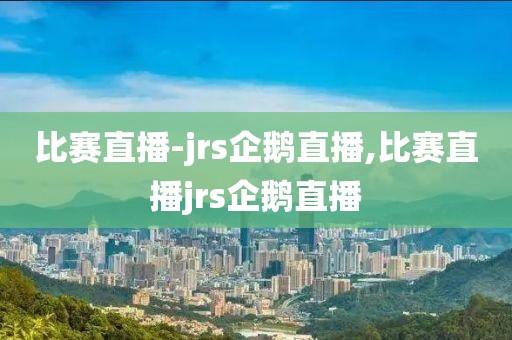 比赛直播-jrs企鹅直播,比赛直播jrs企鹅直播