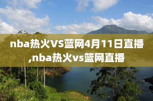 nba热火VS蓝网4月11日直播,nba热火vs篮网直播