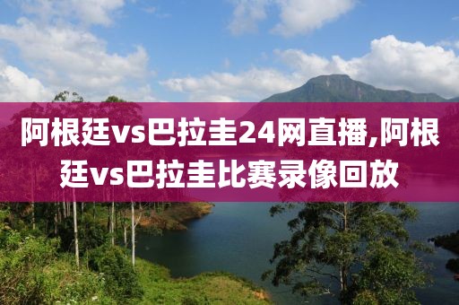 阿根廷vs巴拉圭24网直播,阿根廷vs巴拉圭比赛录像回放