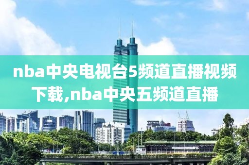 nba中央电视台5频道直播视频下载,nba中央五频道直播