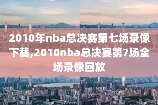 2010年nba总决赛第七场录像下载,2010nba总决赛第7场全场录像回放