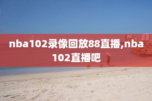 nba102录像回放88直播,nba102直播吧