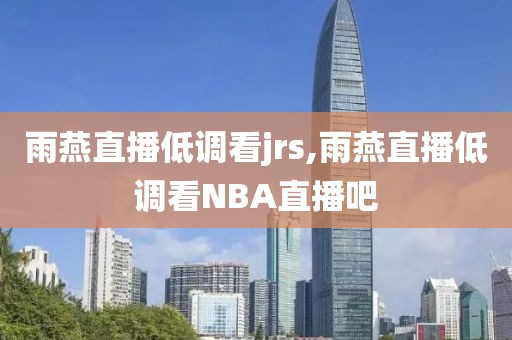 雨燕直播低调看jrs,雨燕直播低调看NBA直播吧