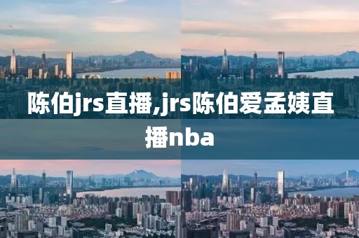 陈伯jrs直播,jrs陈伯爱孟姨直播nba