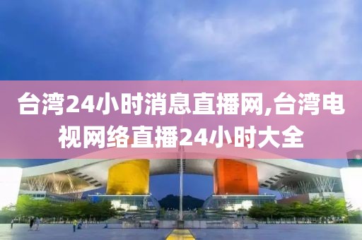 台湾24小时消息直播网,台湾电视网络直播24小时大全
