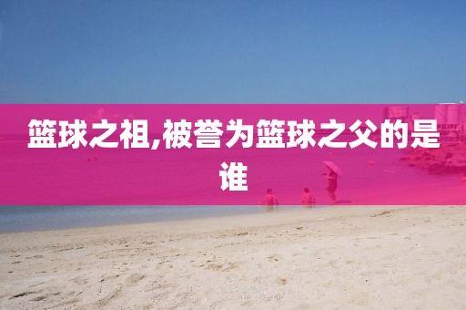 篮球之祖,被誉为篮球之父的是谁