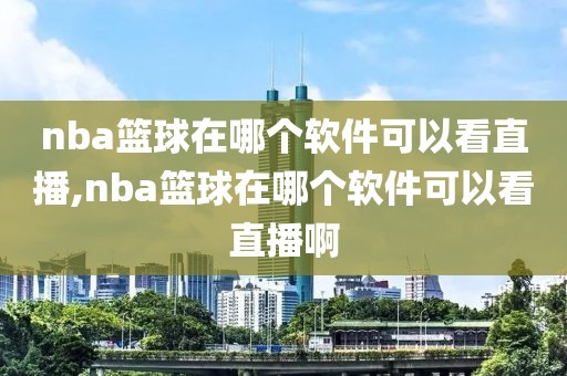 nba篮球在哪个软件可以看直播,nba篮球在哪个软件可以看直播啊