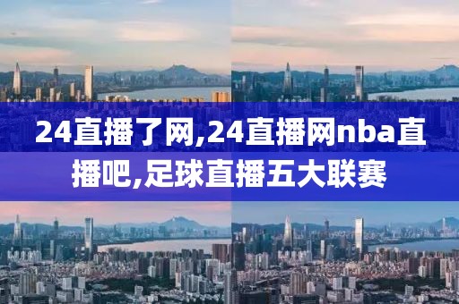 24直播了网,24直播网nba直播吧,足球直播五大联赛