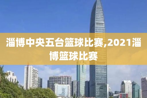 淄博中央五台篮球比赛,2021淄博篮球比赛