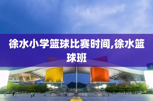 徐水小学篮球比赛时间,徐水篮球班